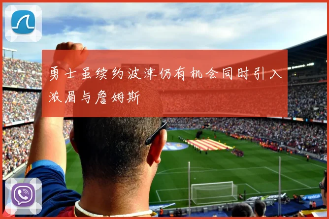 勇士虽续约波津仍有机会同时引入浓眉与詹姆斯