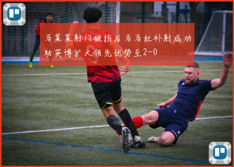 马莱莱射门被挡后马马杜补射成功助英博扩大领先优势至2-0