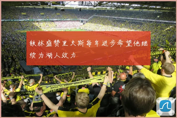 铁林盛赞里夫斯每年进步希望他继续为湖人效力