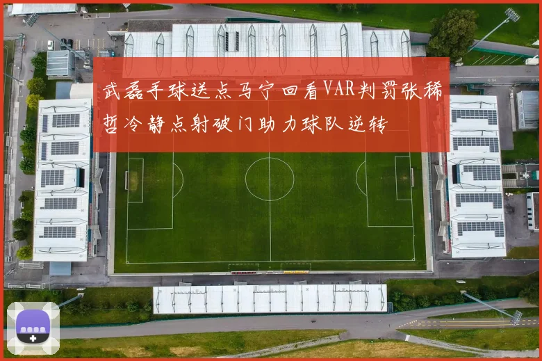 武磊手球送点马宁回看VAR判罚张稀哲冷静点射破门助力球队逆转