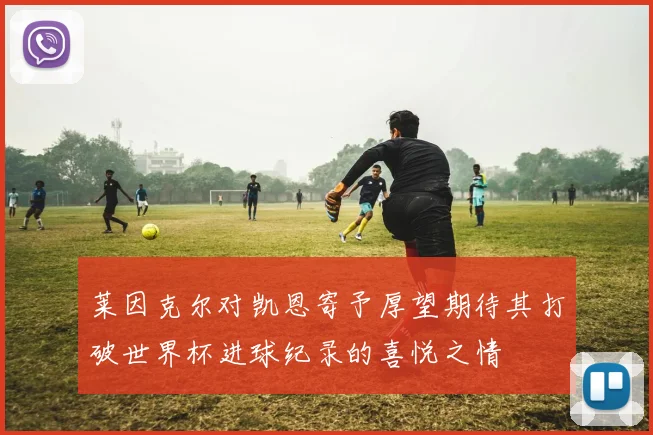 莱因克尔对凯恩寄予厚望期待其打破世界杯进球纪录的喜悦之情