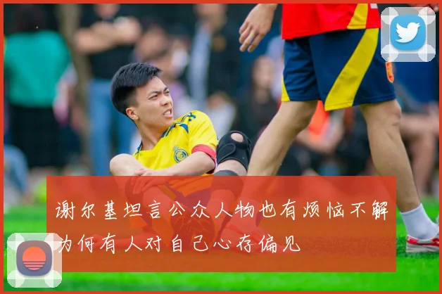 谢尔基坦言公众人物也有烦恼不解为何有人对自己心存偏见
