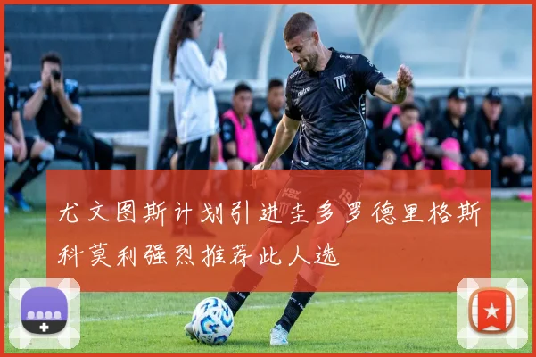 尤文图斯计划引进圭多罗德里格斯科莫利强烈推荐此人选