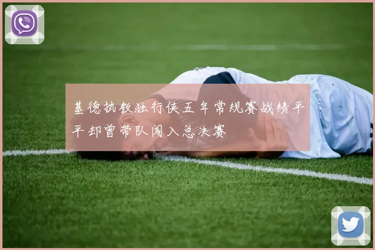 基德执教独行侠五年常规赛战绩平平却曾带队闯入总决赛