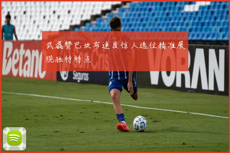 武磊赞巴坎布速度惊人选位精准展现独特特点