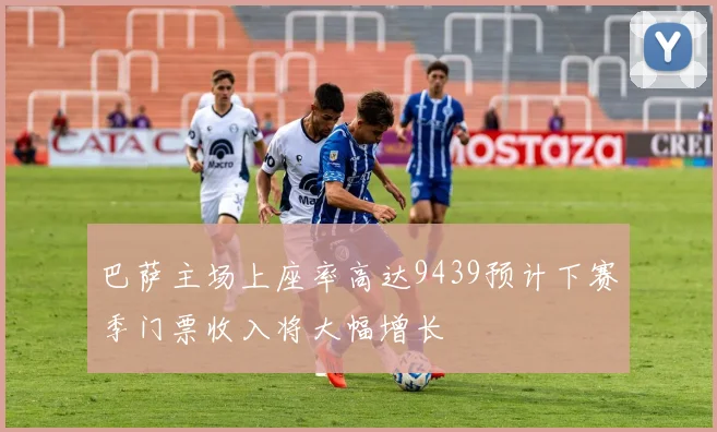 巴萨主场上座率高达9439预计下赛季门票收入将大幅增长