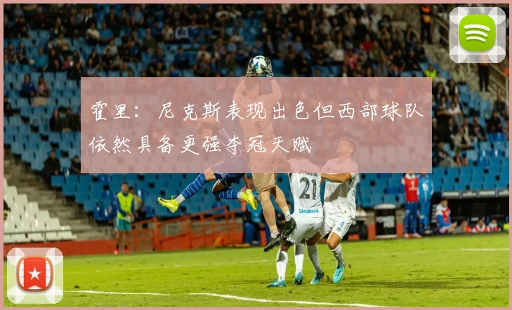 霍里：尼克斯表现出色但西部球队依然具备更强夺冠天赋