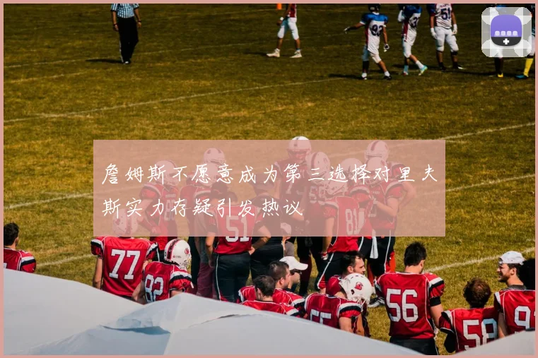 詹姆斯不愿意成为第三选择对里夫斯实力存疑引发热议