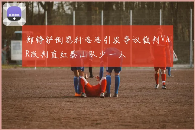 郑铮铲倒恩科洛洛引发争议裁判VAR改判直红泰山队少一人