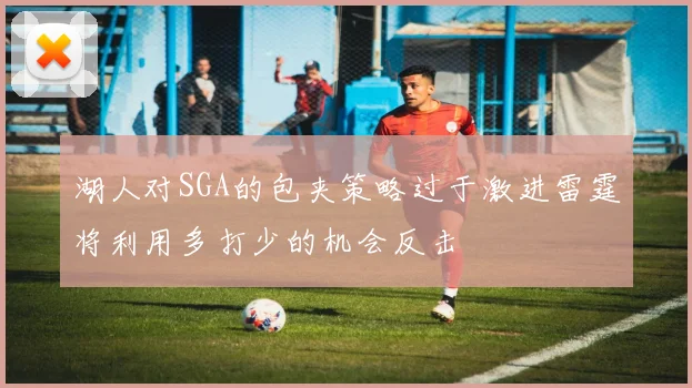 湖人对SGA的包夹策略过于激进雷霆将利用多打少的机会反击