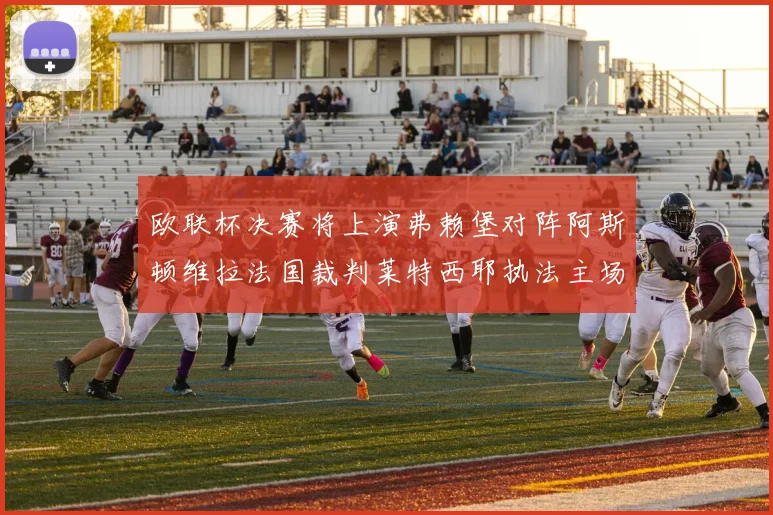 欧联杯决赛将上演弗赖堡对阵阿斯顿维拉法国裁判莱特西耶执法主场比赛
