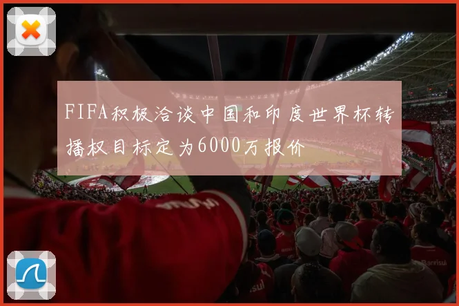 FIFA积极洽谈中国和印度世界杯转播权目标定为6000万报价