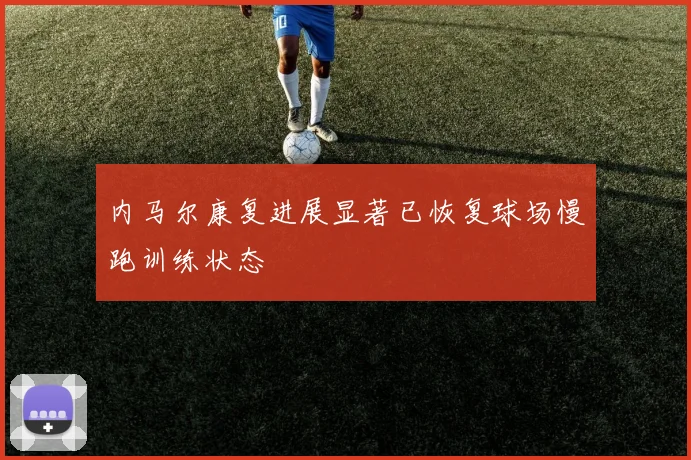 内马尔康复进展显著已恢复球场慢跑训练状态