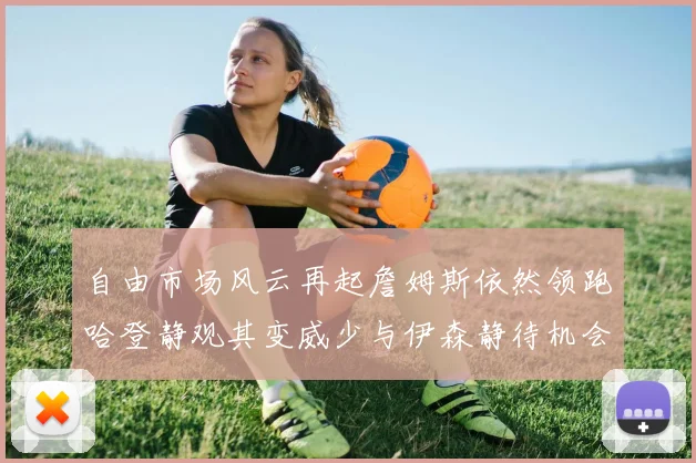自由市场风云再起詹姆斯依然领跑哈登静观其变威少与伊森静待机会