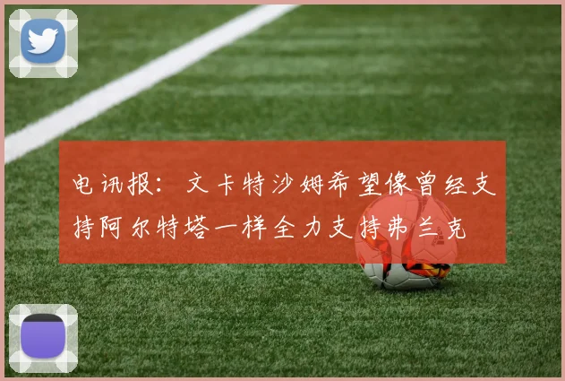 电讯报：文卡特沙姆希望像曾经支持阿尔特塔一样全力支持弗兰克
