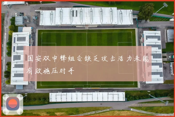 国安双中锋组合缺乏攻击活力未能有效施压对手