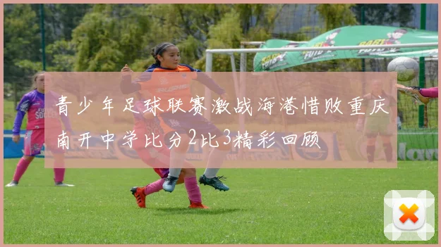 青少年足球联赛激战海港惜败重庆南开中学比分2比3精彩回顾