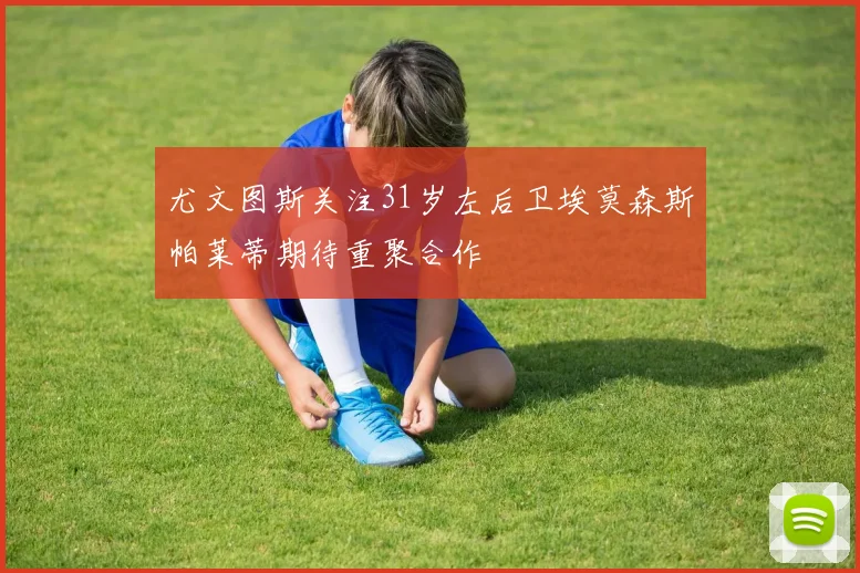 尤文图斯关注31岁左后卫埃莫森斯帕莱蒂期待重聚合作