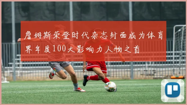 詹姆斯荣登时代杂志封面成为体育界年度100大影响力人物之首