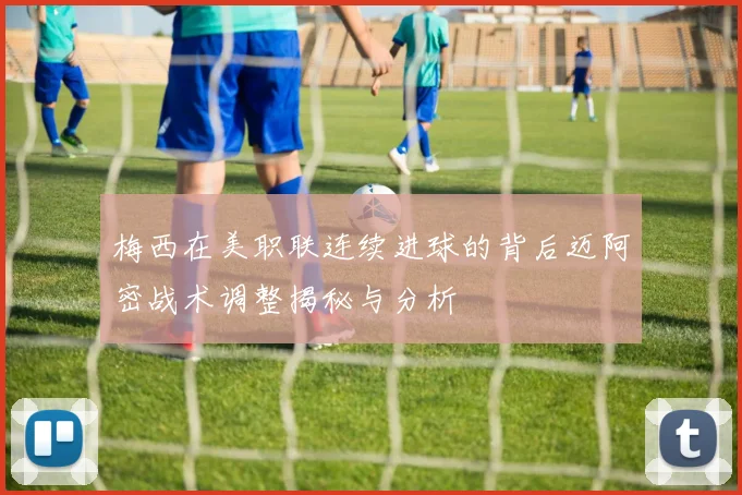 梅西在美职联连续进球的背后迈阿密战术调整揭秘与分析