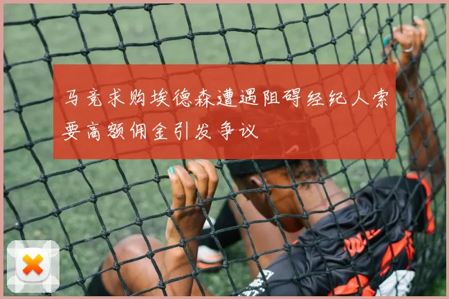 马竞求购埃德森遭遇阻碍经纪人索要高额佣金引发争议
