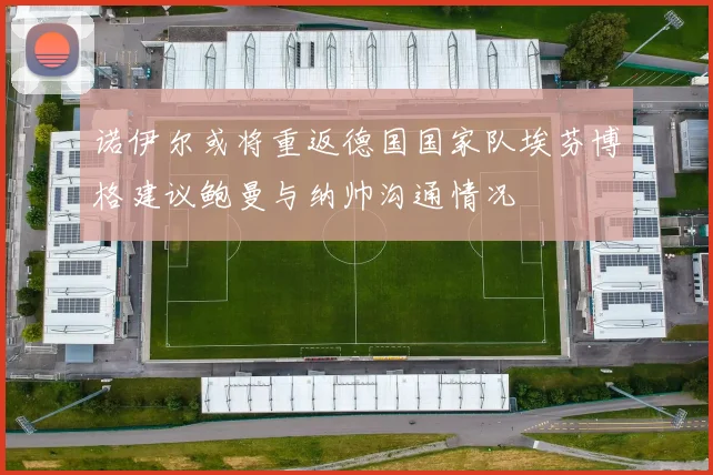 诺伊尔或将重返德国国家队埃芬博格建议鲍曼与纳帅沟通情况