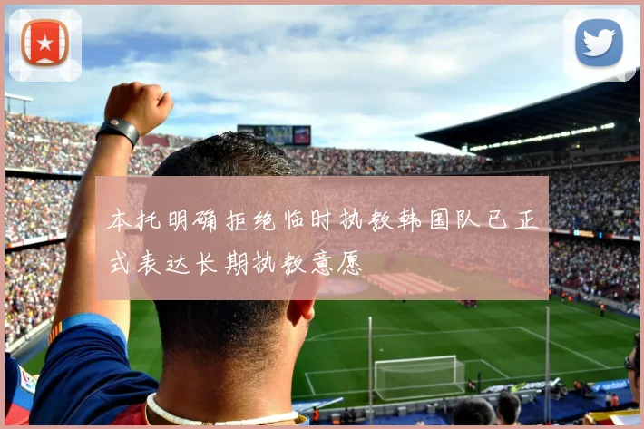 本托明确拒绝临时执教韩国队已正式表达长期执教意愿