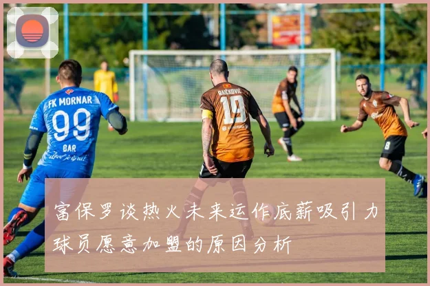 富保罗谈热火未来运作底薪吸引力球员愿意加盟的原因分析