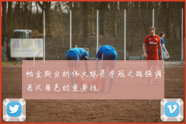 帕金斯分析伟大球员夺冠之路强调恶汉角色的重要性