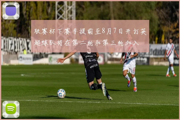 联赛杯下赛季提前至8月7日开打英超球队将在第二轮和第三轮加入