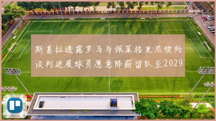 斯基拉透露罗马与佩莱格里尼续约谈判进展球员愿意降薪留队至2029年