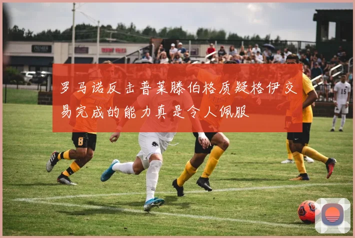 罗马诺反击普莱滕伯格质疑格伊交易完成的能力真是令人佩服