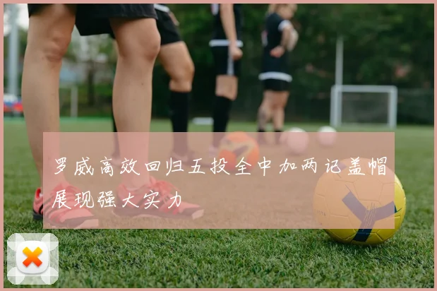 罗威高效回归五投全中加两记盖帽展现强大实力