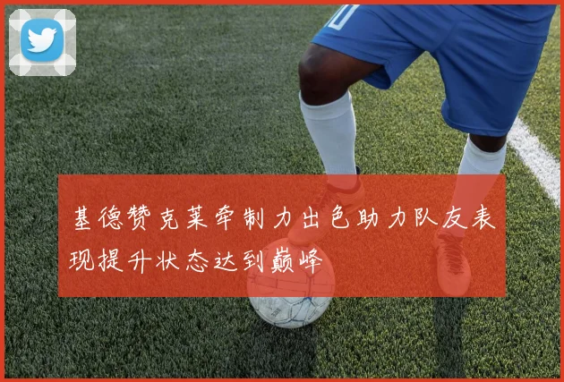 基德赞克莱牵制力出色助力队友表现提升状态达到巅峰