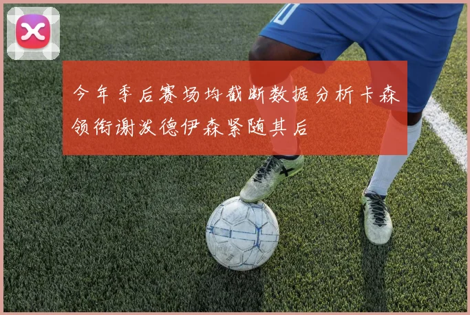 今年季后赛场均截断数据分析卡森领衔谢泼德伊森紧随其后