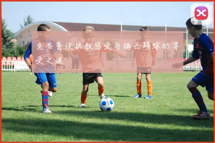 克洛普谈执教感受与梅西踢球的享受之道