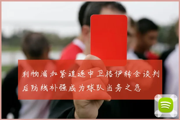 利物浦加紧追逐中卫格伊转会谈判后防线补强成为球队当务之急