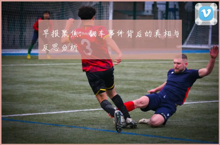 早报聚焦：翻车事件背后的真相与反思分析