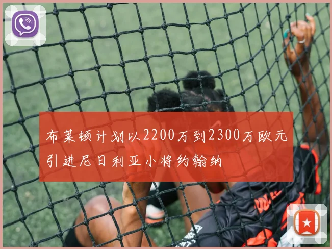 布莱顿计划以2200万到2300万欧元引进尼日利亚小将约翰纳