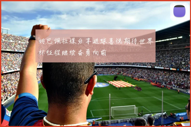 姆巴佩社媒分享进球喜悦期待世界杯征程继续奋勇向前