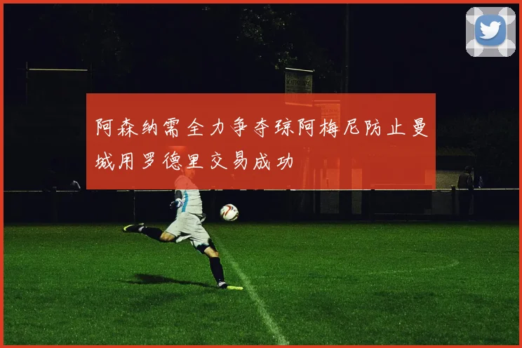 阿森纳需全力争夺琼阿梅尼防止曼城用罗德里交易成功